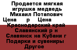 Продается мягкая игрушка медведь Михаил Потапович. Цена 3000р. › Цена ­ 3 000 - Краснодарский край, Славянский р-н, Славянск-на-Кубани г. Подарки и сувениры » Другое   